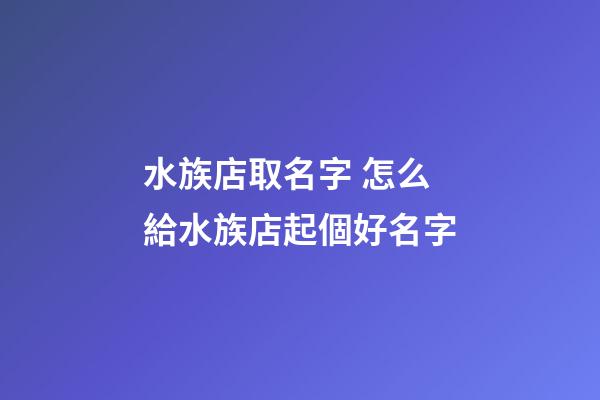水族店取名字 怎么給水族店起個好名字-第1張-店鋪起名-玄機派